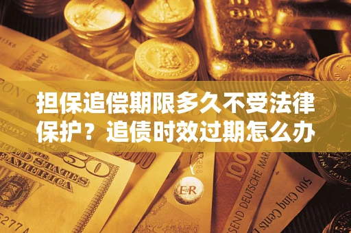 济南担保追偿期限多久不受法律保护？追债时效过期怎么办？