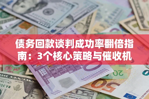 济南债务回款谈判成功率翻倍指南：3个核心策略与催收机构避坑法则