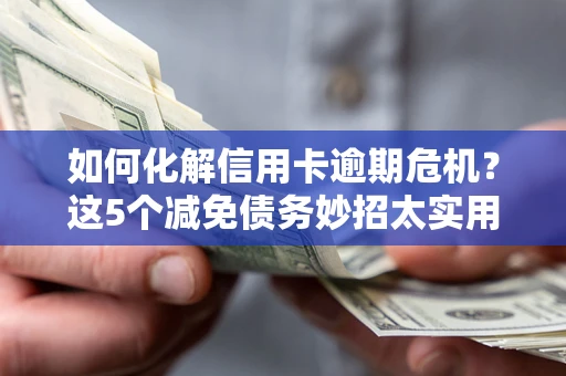 济南如何化解信用卡逾期危机？这5个减免债务妙招太实用