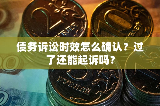 济南债务诉讼时效怎么确认？过了还能起诉吗？