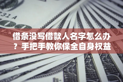 济南借条没写借款人名字怎么办？手把手教你保全自身权益
