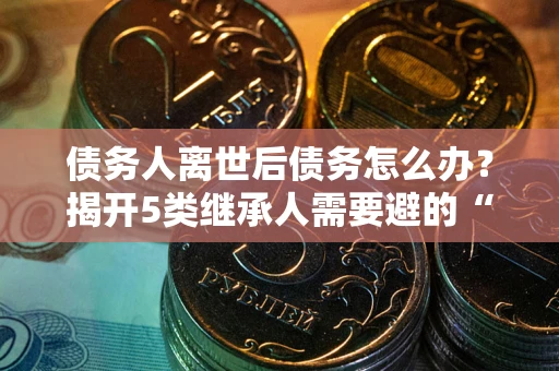 济南债务人离世后债务怎么办？揭开5类继承人需要避的“坑”
