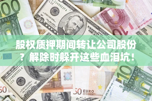 济南股权质押期间转让公司股份？解除时躲开这些血泪坑！