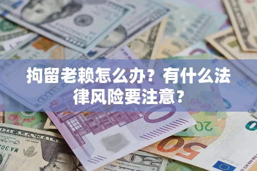济南拘留老赖怎么办？有什么法律风险要注意？