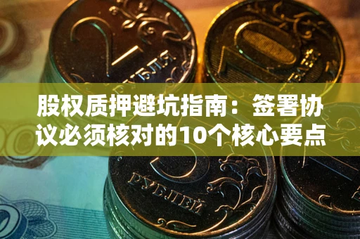 济南股权质押避坑指南:签署协议必须核对的10个核心要点 济南股权质押避坑指南:签署协议必须核对的10个核心要点