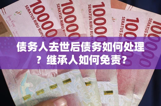 济南债务人去世后债务如何处理？继承人如何免责？