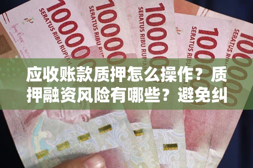 济南应收账款质押怎么操作？质押融资风险有哪些？避免纠纷高效融资技巧