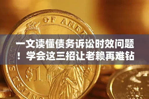济南一文读懂债务诉讼时效问题！学会这三招让老赖再难钻空子