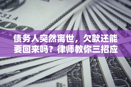 济南债务人突然离世，欠款还能要回来吗？律师教你三招应对