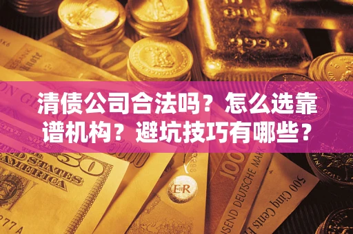 济南清债公司合法吗？怎么选靠谱机构？避坑技巧有哪些？