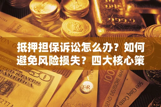 济南抵押担保诉讼怎么办？如何避免风险损失？四大核心策略全解读