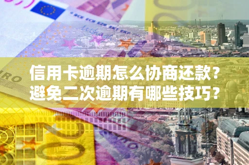 济南信用卡逾期怎么协商还款？避免二次逾期有哪些技巧？