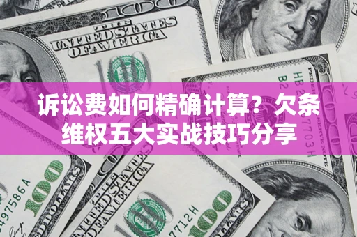 济南诉讼费如何精确计算？欠条维权五大实战技巧分享