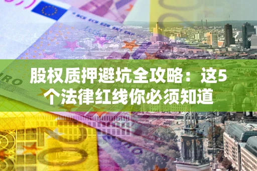 济南股权质押避坑全攻略：这5个法律红线你必须知道