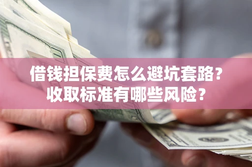 济南借钱担保费怎么避坑套路?收取标准有哪些风险? 济南借钱担保费怎么避坑套路?收取标准有哪些风险?