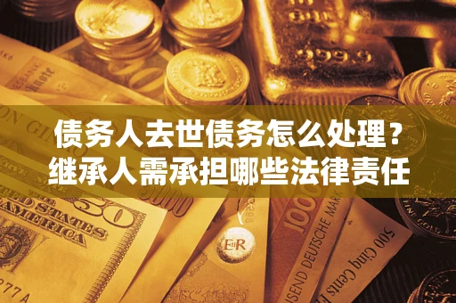 济南债务人去世债务怎么处理？继承人需承担哪些法律责任？