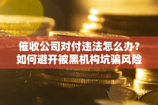 济南催收公司对付违法怎么办？如何避开被黑机构坑骗风险