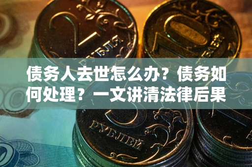 济南债务人去世怎么办？债务如何处理？一文讲清法律后果