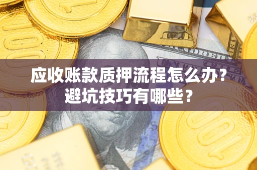 济南应收账款质押流程怎么办？避坑技巧有哪些？