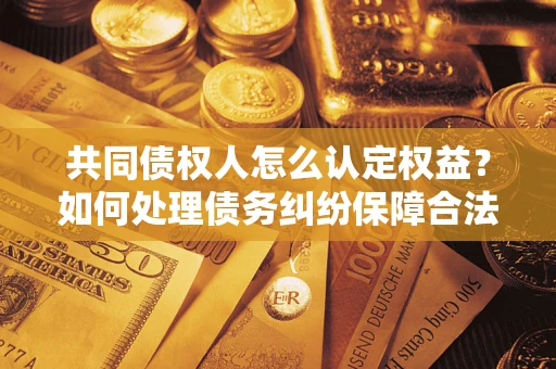 济南共同债权人怎么认定权益？如何处理债务纠纷保障合法权益？