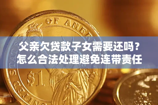 济南父亲欠贷款子女需要还吗？怎么合法处理避免连带责任？