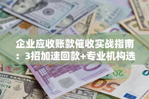 济南企业应收账款催收实战指南：3招加速回款+专业机构选择避坑