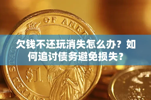 济南欠钱不还玩消失怎么办？如何追讨债务避免损失？