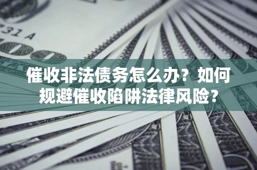 济南催收非法债务怎么办？如何规避催收陷阱法律风险？