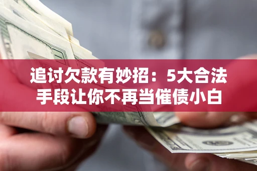 济南追讨欠款有妙招：5大合法手段让你不再当催债小白