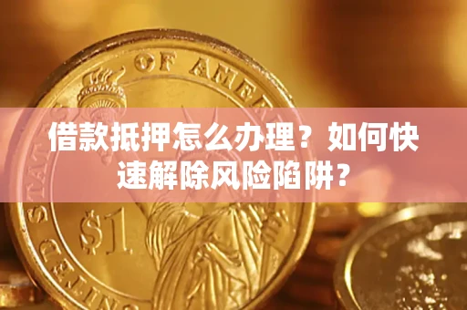 济南借款抵押怎么办理？如何快速解除风险陷阱？