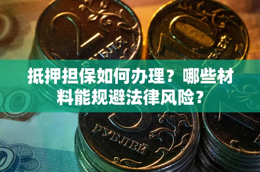 济南抵押担保如何办理？哪些材料能规避法律风险？