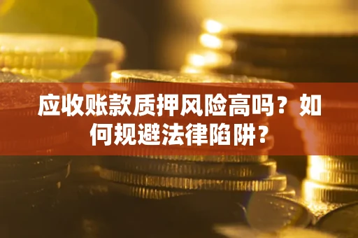 济南应收账款质押风险高吗？如何规避法律陷阱？