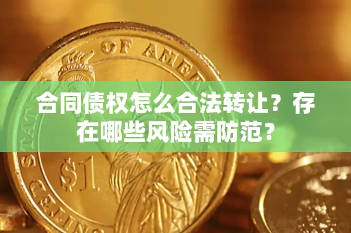 济南合同债权怎么合法转让？存在哪些风险需防范？