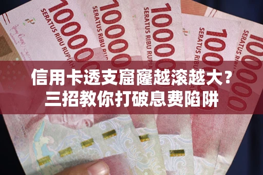 济南信用卡透支窟窿越滚越大？三招教你打破息费陷阱