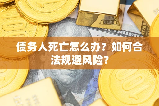 济南债务人死亡怎么办？如何合法规避风险？