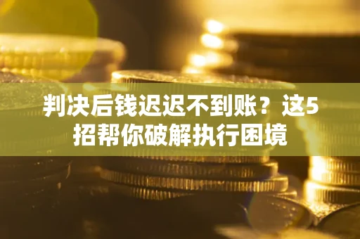 济南判决后钱迟迟不到账？这5招帮你破解执行困境