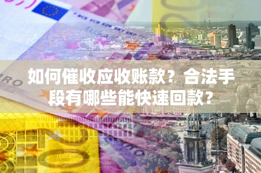 济南如何催收应收账款？合法手段有哪些能快速回款？