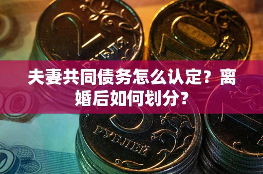 济南夫妻共同债务怎么认定？离婚后如何划分？