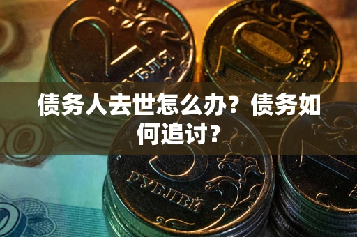 济南债务人去世怎么办？债务如何追讨？