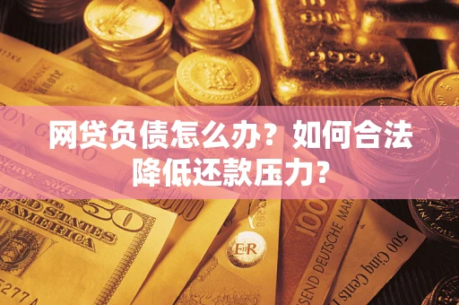 济南网贷负债怎么办？如何合法降低还款压力？