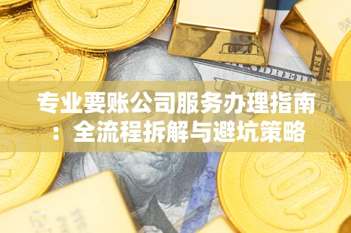 济南专业要账公司服务办理指南：全流程拆解与避坑策略