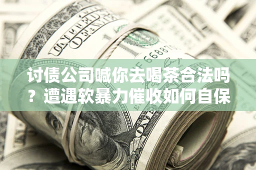 济南讨债公司喊你去喝茶合法吗？遭遇软暴力催收如何自保？