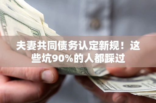 济南夫妻共同债务认定新规！这些坑90%的人都踩过