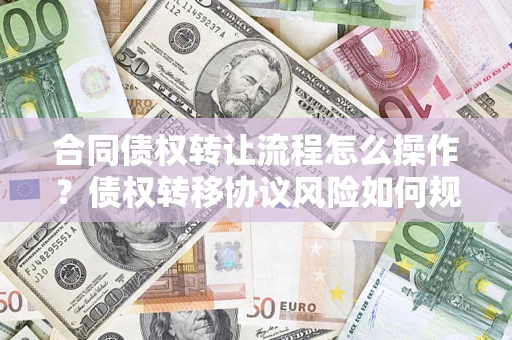 济南合同债权转让流程怎么操作？债权转移协议风险如何规避？