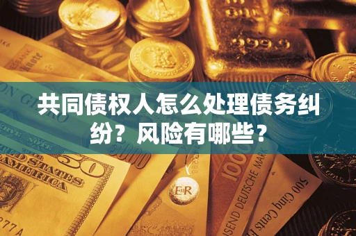 济南共同债权人怎么处理债务纠纷？风险有哪些？