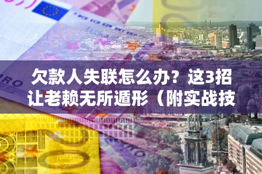 济南欠款人失联怎么办？这3招让老赖无所遁形（附实战技巧）