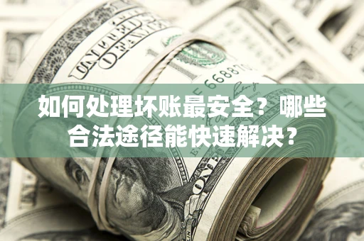 济南如何处理坏账最安全？哪些合法途径能快速解决？