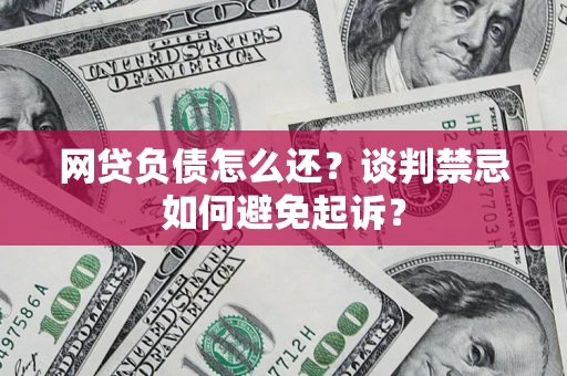 济南网贷负债怎么还？谈判禁忌如何避免起诉？