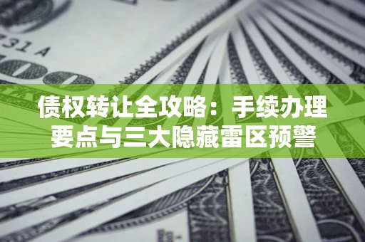 济南债权转让全攻略：手续办理要点与三大隐藏雷区预警