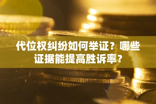 济南代位权纠纷如何举证？哪些证据能提高胜诉率？
